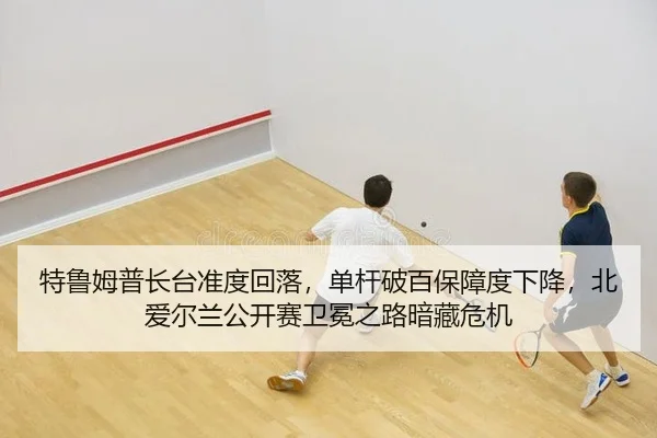 特鲁姆普长台准度回落，单杆破百保障度下降，北爱尔兰公开赛卫冕之路暗藏危机